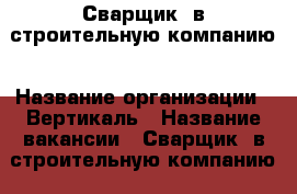 Сварщик  в строительную компанию › Название организации ­ Вертикаль › Название вакансии ­ Сварщик  в строительную компанию › Место работы ­ Красноярск - Красноярский край, Красноярск г. Работа » Вакансии   